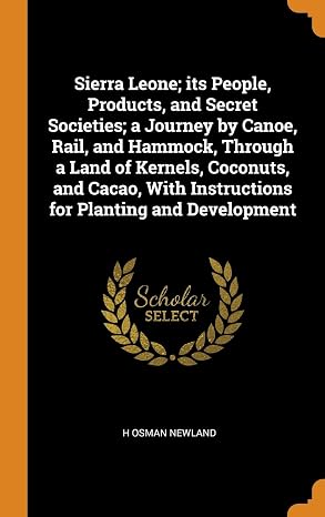 Sierra Leone; its People, Products, and Secret Societies; a Journey by Canoe, Rail, and Hammock, Through a Land of Kernels, Coconuts, and Cacao, With Instructions for Planting and Development