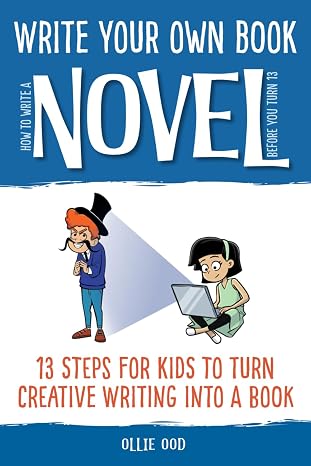 How to Write a Novel Before You Turn 13: 13 Steps for Kids to Turn Creative Writing Into a Book (Write Your Own Book)