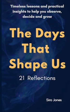 The Days That Shape Us - 21 Reflections: Timeless lessons and practical insights to help you observe, decide and grow