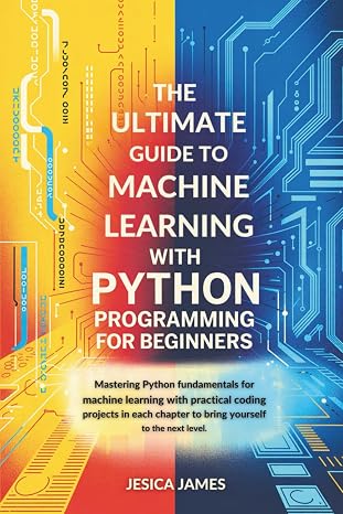The Ultimate Guide To Machine Learning With Python Programming For Beginners: Mastering Python Fundamentals For Machine Learning With Practical Coding ... Chapter To Bring Yourself To The Next Level