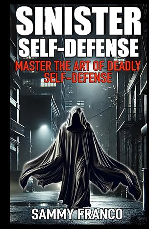 Sinister Self-Defense: Master the Art of Deadly Self-Defense