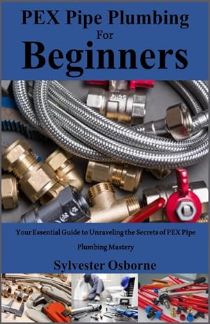 PEX Pipe Plumbing For Beginners: Your Essential Guide to Unraveling the Secrets of PEX Pipe Plumbing Mastery